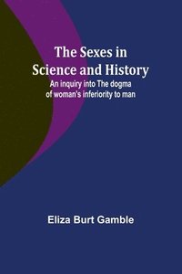 bokomslag The Sexes in Science and History;An inquiry into the dogma of woman's inferiority to man