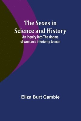 The Sexes in Science and History;An inquiry into the dogma of woman's inferiority to man 1