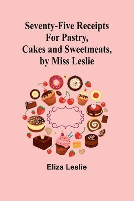 Seventy-Five Receipts for Pastry, Cakes and Sweetmeats, by Miss Leslie 1