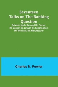 bokomslag Seventeen Talks on the Banking Question;Between Uncle Sam and Mr. Farmer, Mr. Banker, Mr. Lawyer, Mr. Laboringman, Mr. Merchant, Mr. Manufacturer