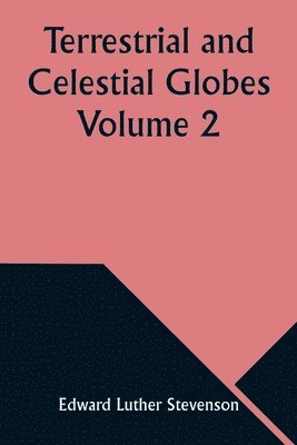 Terrestrial and Celestial Globes Volume 2 Their History and Construction Including a Consideration of their Value as Aids in the Study of Geography and Astronomy 1