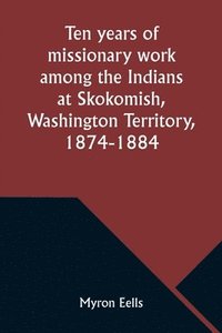 bokomslag Ten years of missionary work among the Indians at Skokomish, Washington Territory, 1874-1884