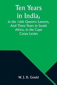 bokomslag Ten Years in India, in the 16th Queen's Lancers, And Three Years in South Africa, in the Cape Corps Levies