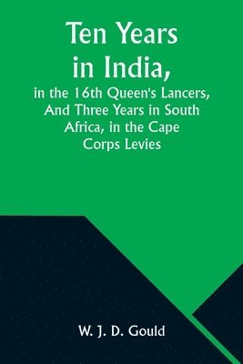 Ten Years in India, in the 16th Queen's Lancers, And Three Years in South Africa, in the Cape Corps Levies 1