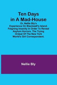bokomslag Ten Days in a Mad-House; or, Nellie Bly's Experience on Blackwell's Island. Feigning Insanity in Order to Reveal Asylum Horrors. The Trying Ordeal of the New York World's Girl Correspondent.