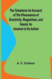bokomslag The Telephone An Account of the Phenomena of Electricity, Magnetism, and Sound, as Involved in Its Action