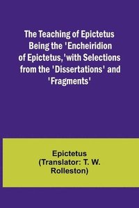 bokomslag The Teaching of Epictetus Being the 'Encheiridion of Epictetus, ' with Selections from the 'Dissertations' and 'Fragments'