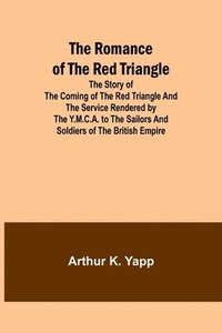 bokomslag The Romance of the Red Triangle; The story of the coming of the red triangle and the service rendered by the Y.M.C.A. to the sailors and soldiers of the British Empire