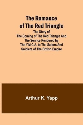 The Romance of the Red Triangle; The story of the coming of the red triangle and the service rendered by the Y.M.C.A. to the sailors and soldiers of the British Empire 1