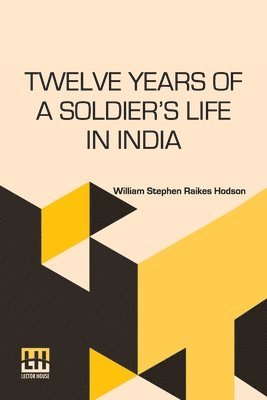 Twelve Years Of A Soldier s Life In India: Being Extracts From The Letters Of The Late Major W. S. R. Hodson Including A Personal Narrative Of The Sie 1