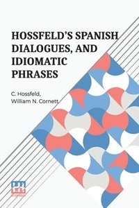 bokomslag Hossfeld s Spanish Dialogues, And Idiomatic Phrases Indispensible For A Rapid Acquisition Of The Spanish Language