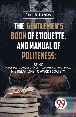 bokomslag Gentlemen?S Book of Etiquette, and Manual of Politeness; Being a Complete Guide for a Gentleman?S Conduct in All His Relations Towards Society