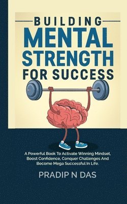 Building Mental Strength For Success: A Powerful Book To Activate Winning Mindset, Boost Confidence, Conquer Challenges And Become Mega Successful In