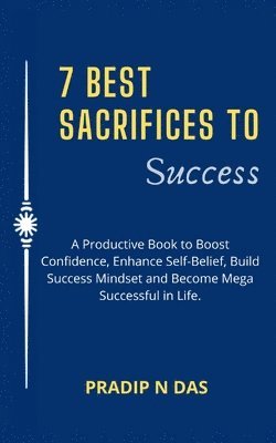 7 Best Sacrifices To Success: A Productive Book to Boost Confidence, Enhance Self-Belief, Build Success Mindset and Become Mega Successful in Life.