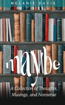 Maybe: A Collection of Thoughts, Musings, and Nonsense