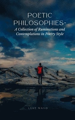 Poetic Philosophies- A Collection of Ruminations and Contemplations in Poetry Style