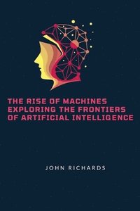 bokomslag The Rise of Machines Exploring the Frontiers of Artificial Intelligence