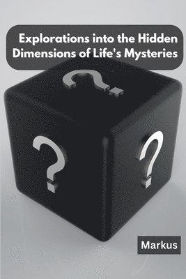 Explorations into the Hidden Dimensions of Life's Mysteries 1