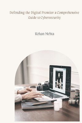 Rohan Mehta - Defending the Digital Frontier a Comprehensive Guide to Cybersecurity, Häftad