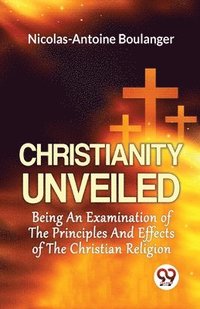 bokomslag Christianity Unveiled Being an Examination of the Principles and Effects of the Christian Religion