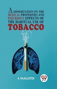 bokomslag A Dissertation on the Medical Properties and Injurious Effects of the Habitual Use of Tobacco