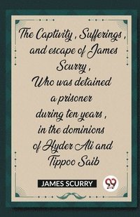 bokomslag The Captivity, Sufferings, and escape of James Scurry, Who was detained a prisoner during ten years, in the dominions of Hyder Ali and Tippoo Saib