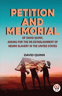 Petition and Memorial of David Quinn, Asking for the Re-Establishment of Negro Slavery in the United States 1