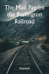 bokomslag The Mail Pay on the Burlington Railroad Aufstellungen ber den Wagenplatz und alle Einrichtungen, die fr die Regierungspost sowie fr Express- und Passagierzge in allen Personenzgen der