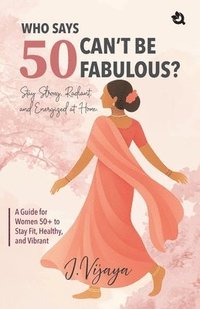 bokomslag Who Says 50 Can't Be Fabulous?: A Guide for Women 50+ to Stay Fit, Healthy, and Vibrant