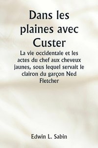 bokomslag Dans les plaines avec Custer La vie occidentale et les actes du chef aux cheveux jaunes, sous lequel servait le clairon du garon Ned Fletcher, lorsque, dans les annes troubles 1866-1876, la