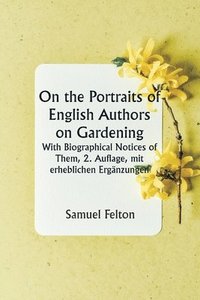 bokomslag On the Portraits of English Authors on Gardening With Biographical Notices of Them, 2. Auflage, mit erheblichen Ergnzungen