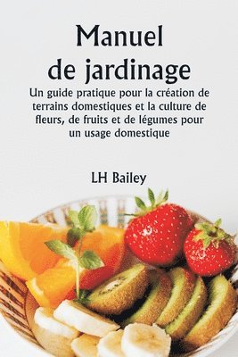 Manuel de jardinage Un guide pratique pour la cration de terrains domestiques et la culture de fleurs, de fruits et de lgumes pour un usage domestique 1