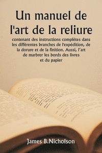 bokomslag Un manuel de l'art de la reliure contenant des instructions compltes dans les diffrentes branches de l'expdition, de la dorure et de la finition. Aussi, l'art de marbrer les bords des livres