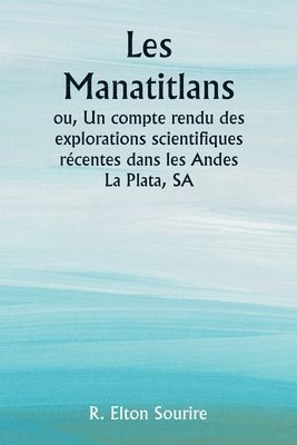bokomslag Les Manatitlans ou, Un compte rendu des explorations scientifiques rcentes dans les Andes La Plata, SA