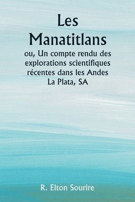 Les Manatitlans ou, Un compte rendu des explorations scientifiques rcentes dans les Andes La Plata, SA 1