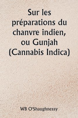 Sur les prparations du chanvre indien, ou Gunjah (Cannabis Indica) Leurs effets sur le systme animal en sant et leur utilit dans le traitement du ttanos et d'autres maladies convulsives 1