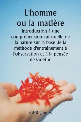 bokomslag L'homme ou la matire Introduction  une comprhension spirituelle de la nature sur la base de la mthode d'entranement  l'observation et  la pense de Goethe