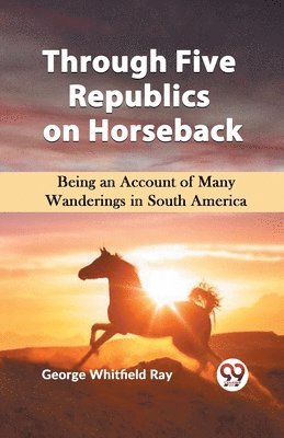 bokomslag Through Five Republics on Horseback  Being an Account of Many Wanderings in South America