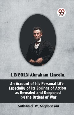 Lincoln Abraham Lincoln, an Account of His Personal Life, Especially of its Springs of Action as 1