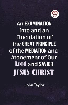 bokomslag Examination into and an Elucidation of the Great Principle of the Mediation and Atonement of Our Lord and Savior Jesus Christ