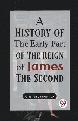 A History of the Early Part of the Reign of James the Second 1