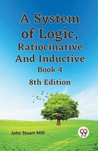 bokomslag A System of Logic, Ratiocinative and Inductive Book 4 8th Edition