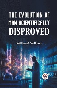 bokomslag The Evolution of Man Scientifically Disproved