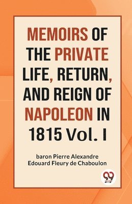 Memoirs of the Private Life, Return, and Reign of Napoleon in 1815 1