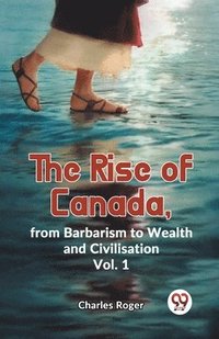 bokomslag The Rise of Canada, from Barbarism to Wealth and Civilisation