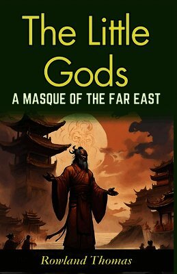 The Little Gods: A Masque of The Far East: Rowland Thomas Unveils Far Eastern Myths: Experiencing Divine Drama in "The Little Gods"