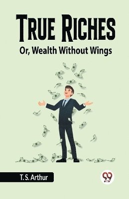 True Riches Or, Wealth Without Wings 1