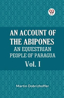 bokomslag AN ACCOUNT OF THE ABIPONES Vol. IAN EQUESTRIAN PEOPLE OF PARAGUAY (Edition2023)