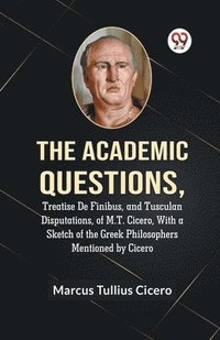 bokomslag The Academic Questions, Treatise De Finibus, And Tusculan Disputations, Of M.T. Cicero, With A Sketch Of The Greek Philosophers Mentioned By Cicero