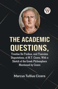 bokomslag The Academic QuestionsTreatise De Finibus, and Tusculan Disputations, of M.T. Cicero, With a Sketch of the Greek Philosophers Mentioned by Cicero (Edition2023)